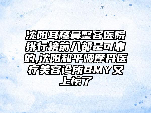 沈阳耳窿鼻整容医院排行榜前八都是可靠的,沈阳和平娜摩丹医疗美容诊所BMY又上榜了