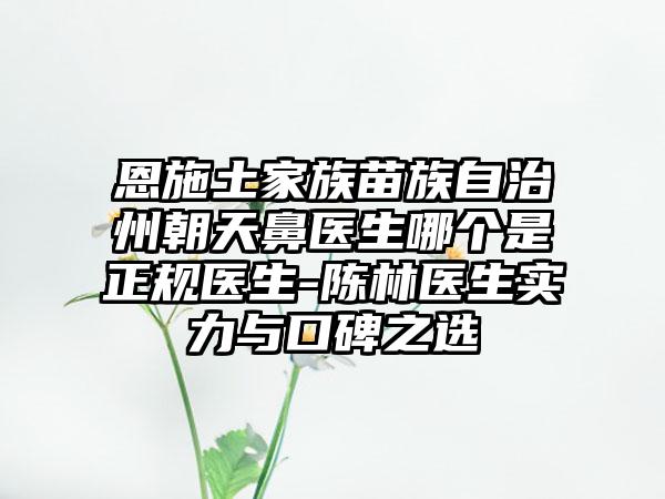 恩施土家族苗族自治州朝天鼻医生哪个是正规医生-陈林医生实力与口碑之选