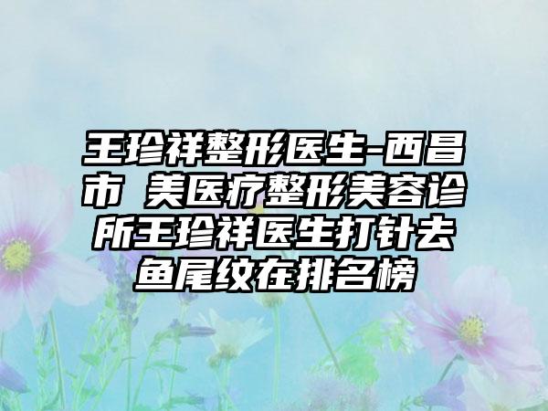 王珍祥整形医生-西昌市玥美医疗整形美容诊所王珍祥医生打针去鱼尾纹在排名榜