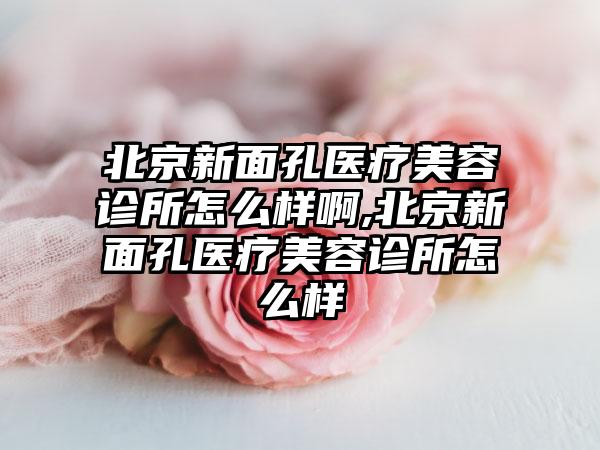 北京新面孔医疗美容诊所怎么样啊,北京新面孔医疗美容诊所怎么样