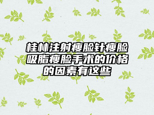 桂林注射瘦脸针瘦脸吸脂瘦脸手术的价格的因素有这些