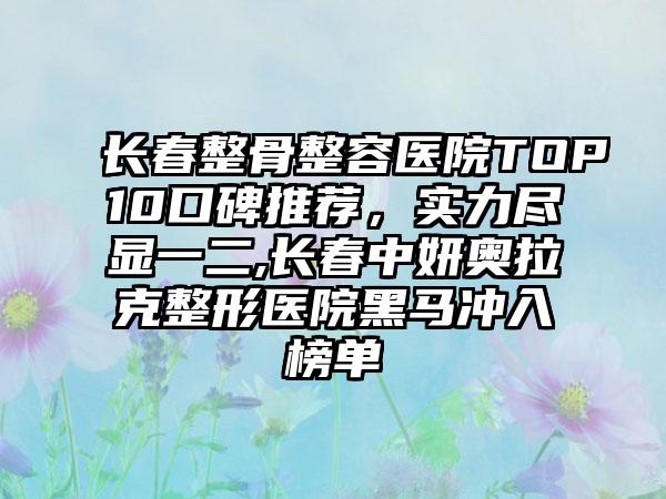 长春整骨整容医院TOP10口碑推荐，实力尽显一二,长春中妍奥拉克整形医院黑马冲入榜单