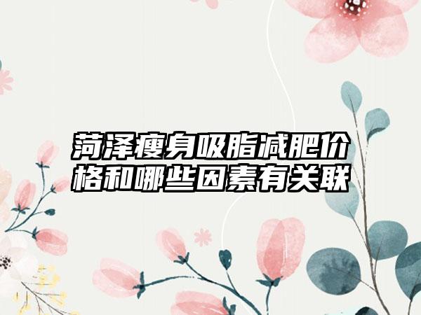 菏泽瘦身吸脂减肥价格和哪些因素有关联