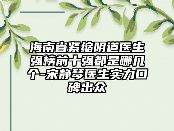 海南省紧缩阴道医生强榜前十强都是哪几个-宋静琴医生实力口碑出众