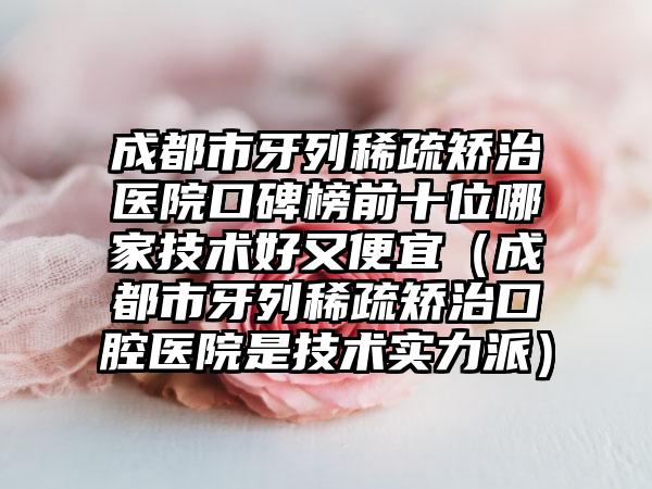 成都市牙列稀疏矫治医院口碑榜前十位哪家技术好又便宜（成都市牙列稀疏矫治口腔医院是技术实力派）