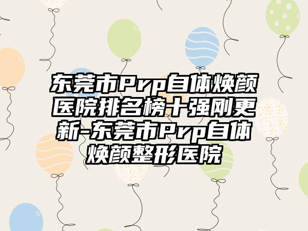 东莞市Prp自体焕颜医院排名榜十强刚更新-东莞市Prp自体焕颜整形医院