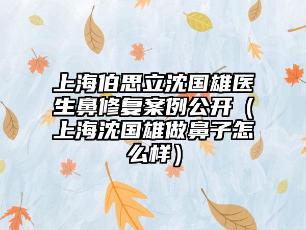 上海伯思立沈国雄医生鼻修复实例公开（上海沈国雄做鼻子怎么样）