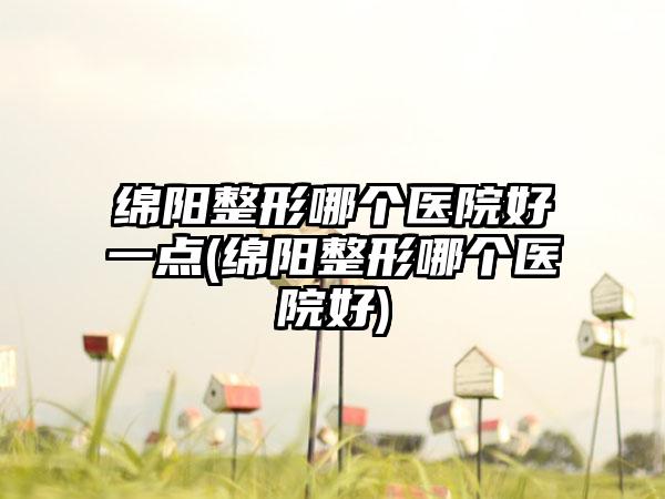 绵阳整形哪个医院好一点(绵阳整形哪个医院好)