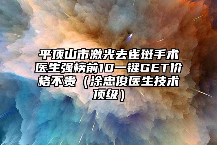 平顶山市激光去雀斑手术医生强榜前10一键GET价格不贵（涂忠俊医生技术优级）