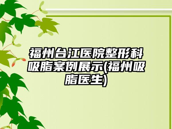 福州台江医院整形科吸脂实例展示(福州吸脂医生)