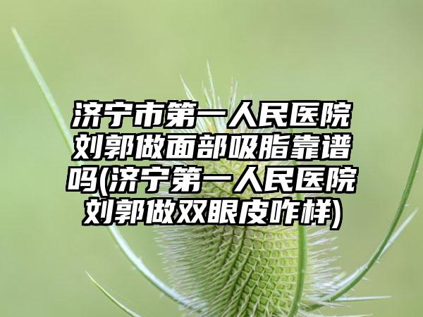 济宁市第一人民医院刘郭做面部吸脂靠谱吗(济宁第一人民医院刘郭做双眼皮咋样)