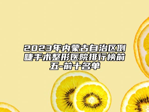 2023年内蒙古自治区倒睫手术整形医院排行榜前五-前十名单