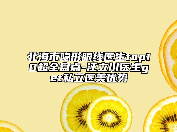 北海市隐形眼线医生top10超全盘点-汪立川医生get私立医美优势