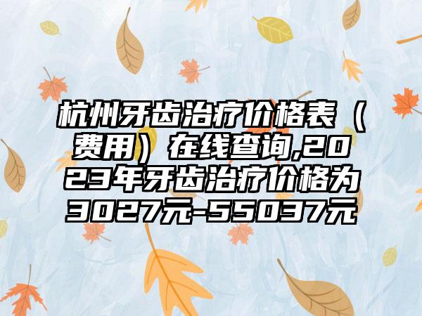 杭州牙齿治疗价格表（费用）在线查询,2023年牙齿治疗价格为3027元-55037元