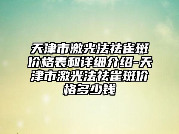 天津市激光法祛雀斑价格表和详细介绍-天津市激光法祛雀斑价格多少钱