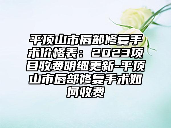 平顶山市唇部修复手术价格表：2023项目收费明细更新-平顶山市唇部修复手术如何收费