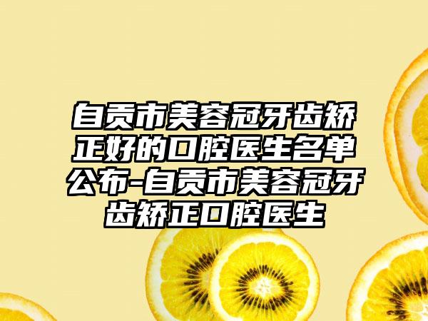 自贡市美容冠牙齿矫正好的口腔医生名单公布-自贡市美容冠牙齿矫正口腔医生