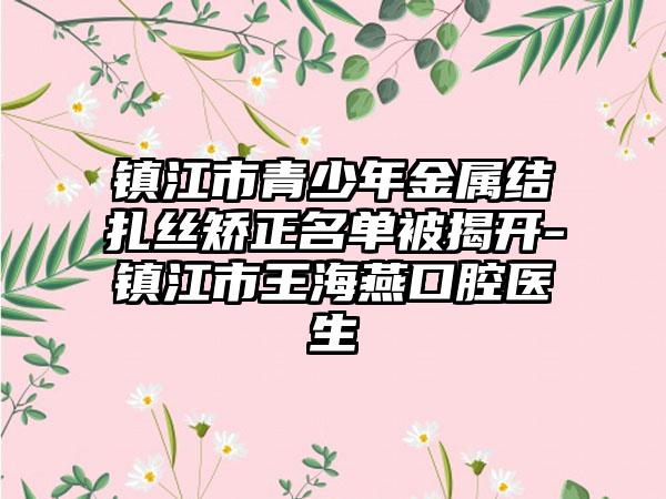 镇江市青少年金属结扎丝矫正名单被揭开-镇江市王海燕口腔医生