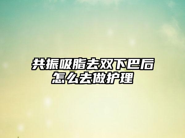 共振吸脂去双下巴后怎么去做护理