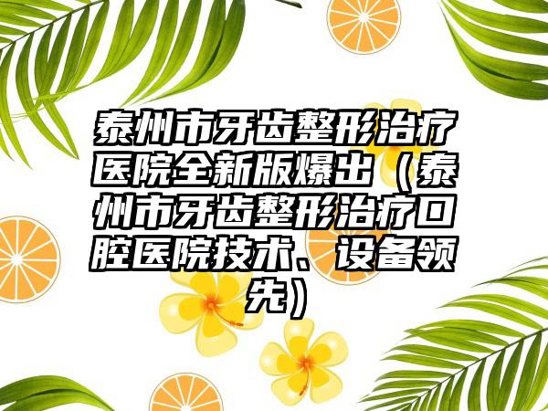 泰州市牙齿整形治疗医院全新版爆出（泰州市牙齿整形治疗口腔医院技术、设备领跑）