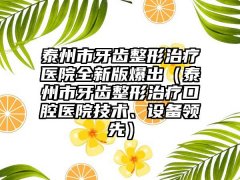 泰州市牙齿整形治疗医院全新版爆出(泰州市牙齿整形治疗口腔医院技术、设备领跑)
