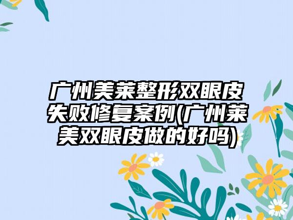 广州美莱整形双眼皮失败修复实例(广州莱美双眼皮做的好吗)