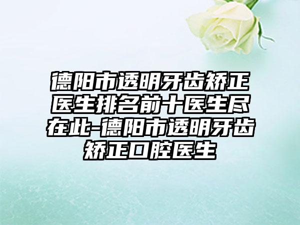 德阳市透明牙齿矫正医生排名前十医生尽在此-德阳市透明牙齿矫正口腔医生