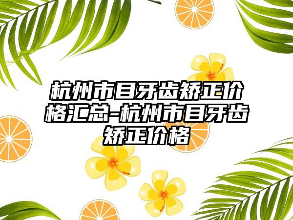 杭州市目牙齿矫正价格汇总-杭州市目牙齿矫正价格