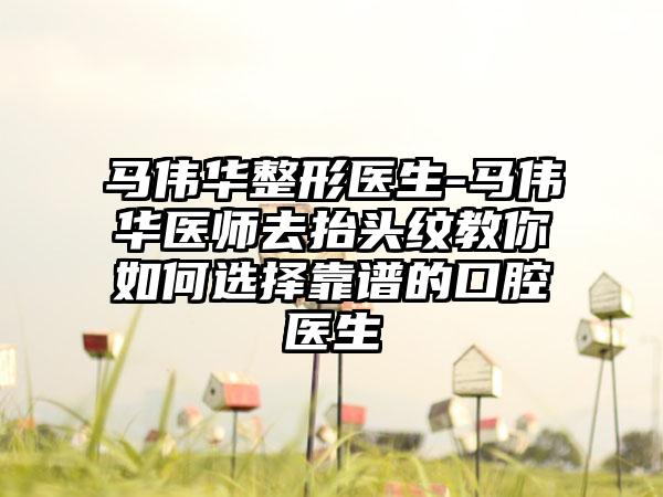 马伟华整形医生-马伟华医师去抬头纹教你如何选择靠谱的口腔医生