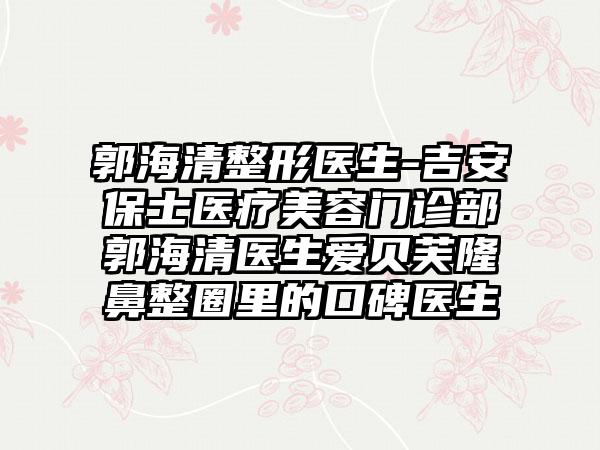 郭海清整形医生-吉安保士医疗美容门诊部郭海清医生爱贝芙隆鼻整圈里的口碑医生