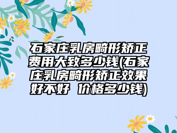 石家庄乳房畸形矫正费用大致多少钱(石家庄乳房畸形矫正成果好不好 价格多少钱)