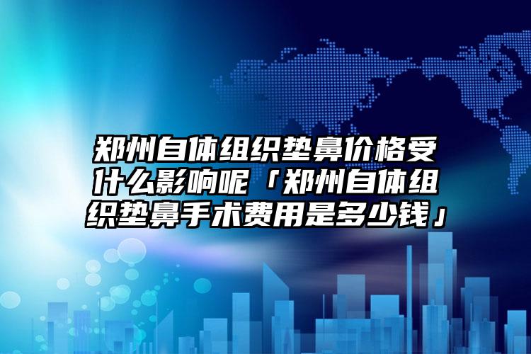 郑州自体组织垫鼻价格受什么影响呢「郑州自体组织垫鼻手术费用是多少钱」