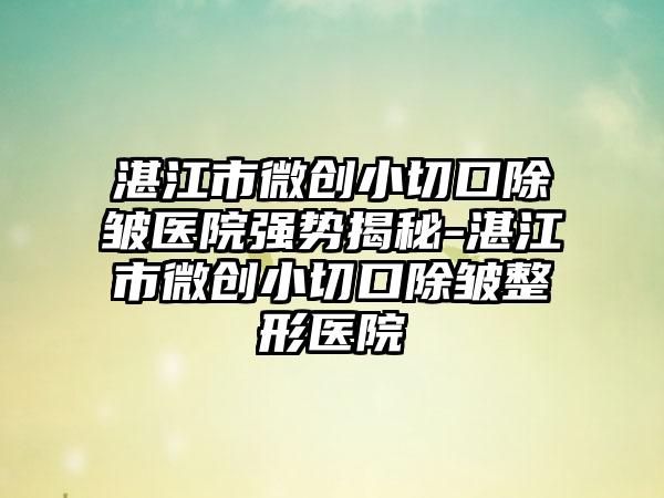 湛江市微创小切口除皱医院强势揭秘-湛江市微创小切口除皱整形医院