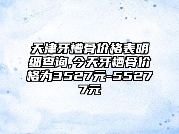 天津牙槽骨价格表明细查询,今天牙槽骨价格为3527元-55277元