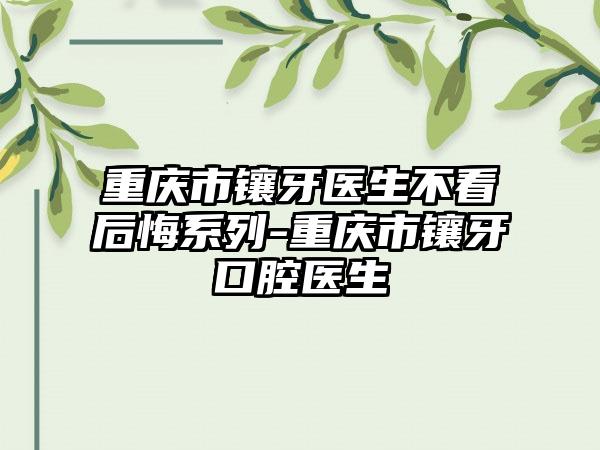 重庆市镶牙医生不看后悔系列-重庆市镶牙口腔医生