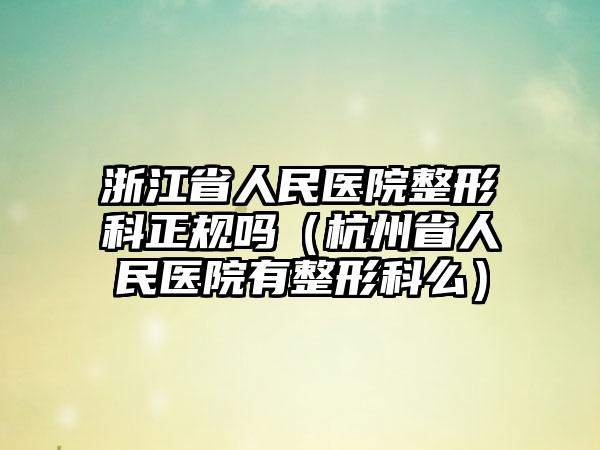 浙江省人民医院整形科正规吗（杭州省人民医院有整形科么）