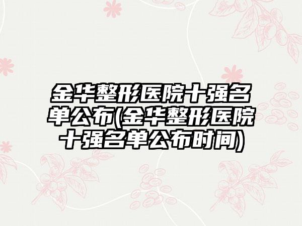 金华整形医院十强名单公布(金华整形医院十强名单公布时间)