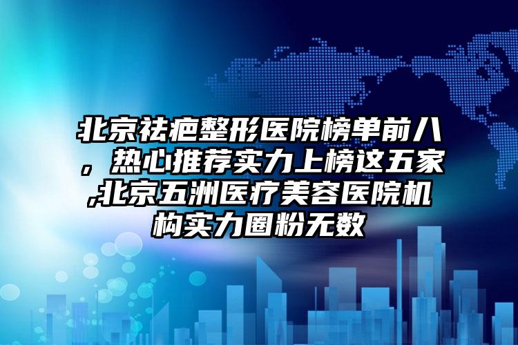 北京祛疤整形医院榜单前八，热心推荐实力上榜这五家,北京五洲医疗美容医院机构实力圈粉无数