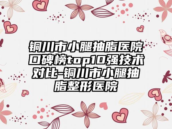 铜川市小腿抽脂医院口碑榜top10强技术对比-铜川市小腿抽脂整形医院