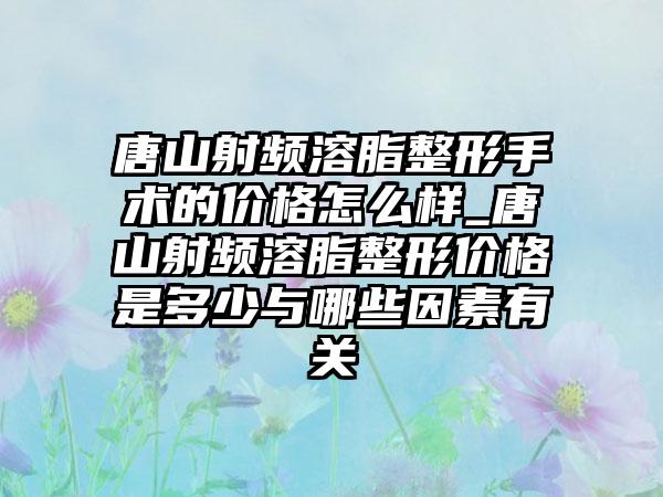 唐山射频溶脂整形手术的价格怎么样_唐山射频溶脂整形价格是多少与哪些因素有关