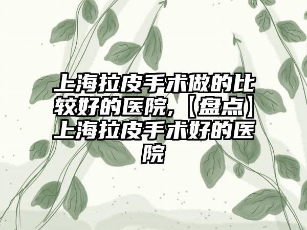 上海拉皮手术做的比较好的医院,【盘点】上海拉皮手术好的医院