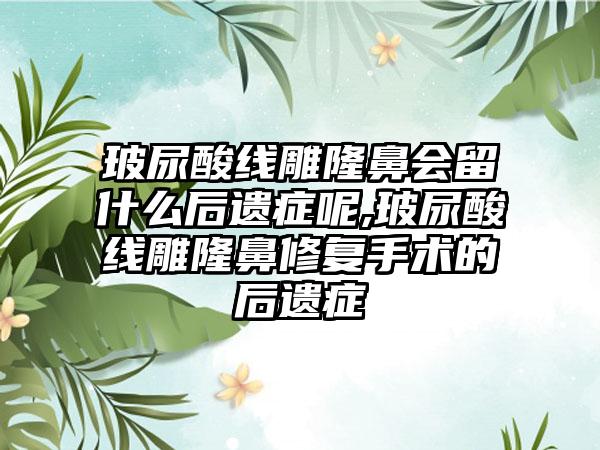 玻尿酸线雕隆鼻会留什么后遗症呢,玻尿酸线雕隆鼻修复手术的后遗症