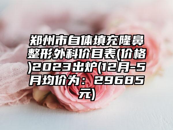 郑州市自体填充七元外科价目表(价格)2023出炉(12月-5月均价为：29685元)