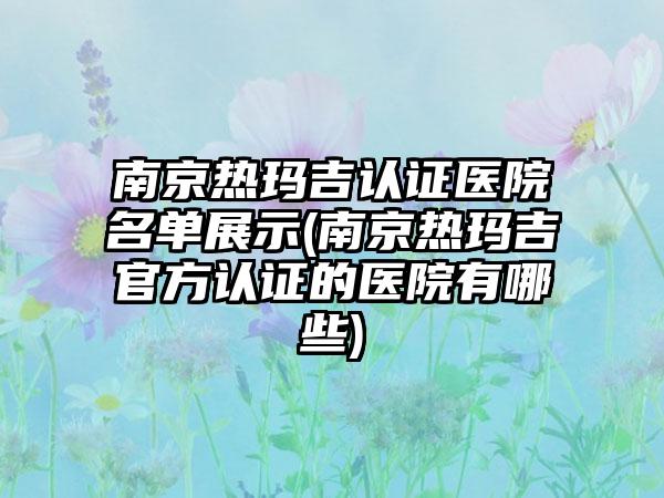 南京热玛吉认证医院名单展示(南京热玛吉官方认证的医院有哪些)