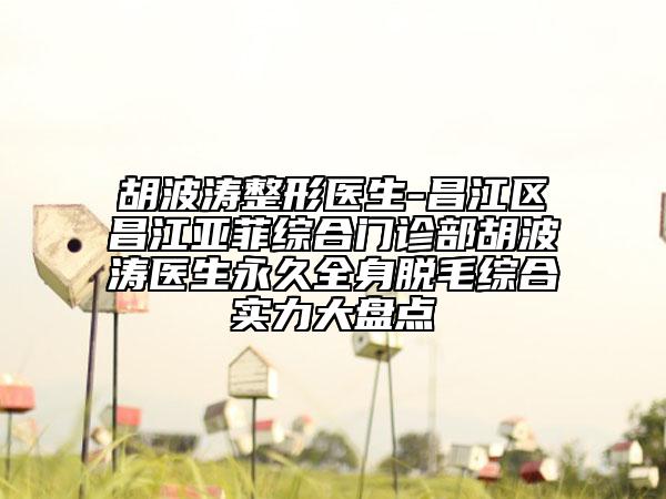 胡波涛整形医生-昌江区昌江亚菲综合门诊部胡波涛医生恒久全身脱毛综合实力大盘点