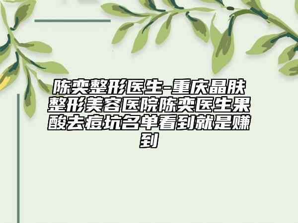 陈奕整形医生-重庆晶肤整形美容医院陈奕医生果酸去痘坑名单看到就是赚到