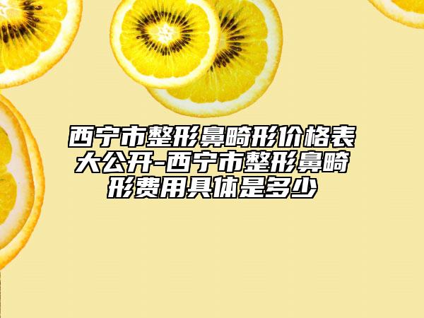 西宁市整形鼻畸形价格表大公开-西宁市整形鼻畸形费用具体是多少