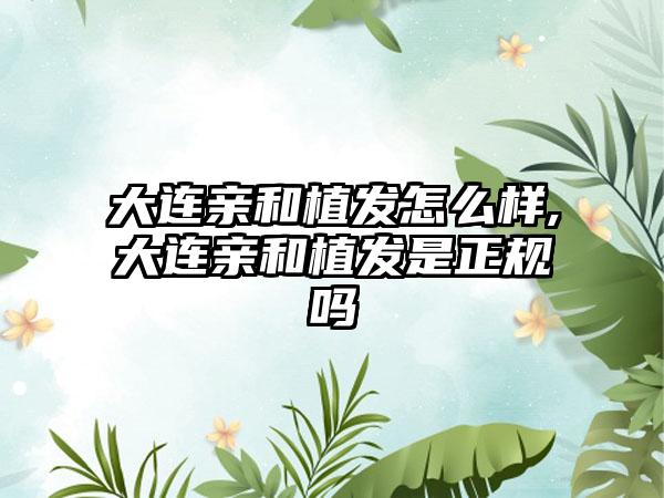 大连亲和植发怎么样,大连亲和植发是正规吗