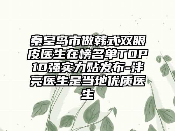 秦皇岛市做韩式双眼皮医生在榜名单TOP10强实力贴发布-泮亮医生是当地优质医生