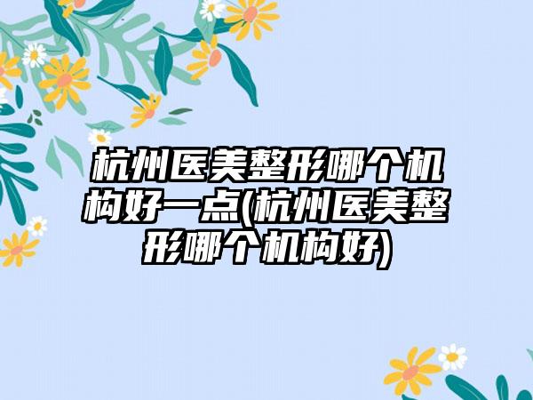 杭州医美整形哪个机构好一点(杭州医美整形哪个机构好)